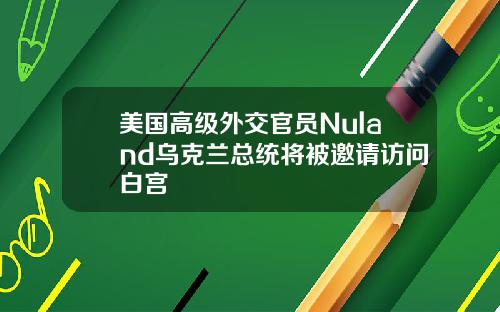 美国高级外交官员Nuland乌克兰总统将被邀请访问白宫