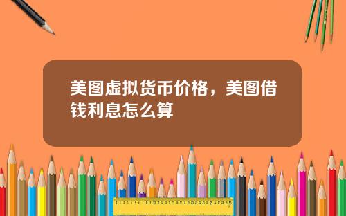 美图虚拟货币价格，美图借钱利息怎么算
