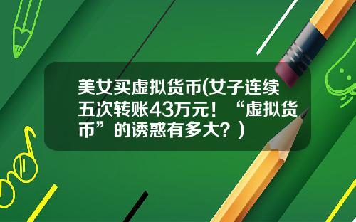 美女买虚拟货币(女子连续五次转账43万元！“虚拟货币”的诱惑有多大？)