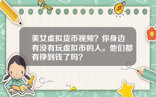 美女虚拟货币视频？你身边有没有玩虚拟币的人。他们都有挣到钱了吗？