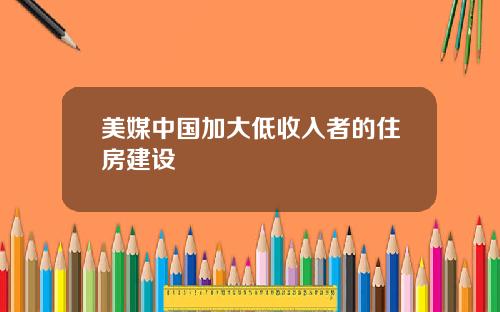 美媒中国加大低收入者的住房建设