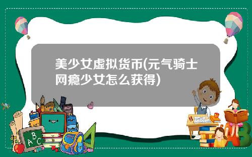 美少女虚拟货币(元气骑士网瘾少女怎么获得)