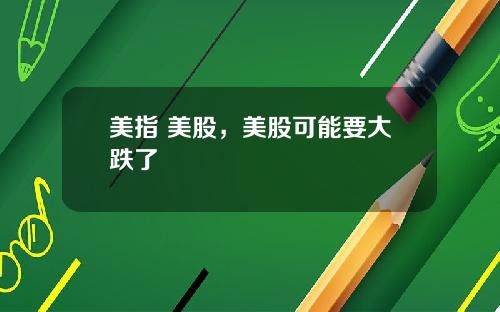 美指 美股，美股可能要大跌了