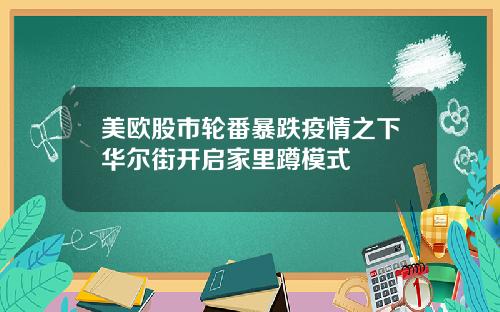 美欧股市轮番暴跌疫情之下华尔街开启家里蹲模式