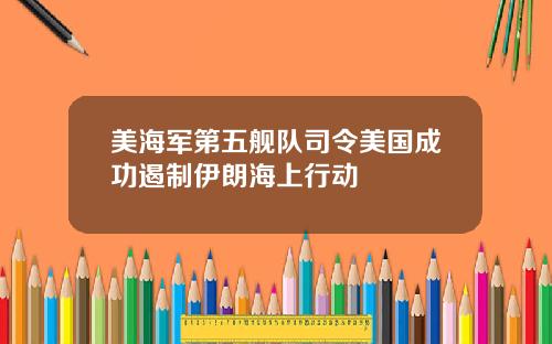 美海军第五舰队司令美国成功遏制伊朗海上行动
