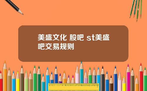 美盛文化 股吧 st美盛吧交易规则
