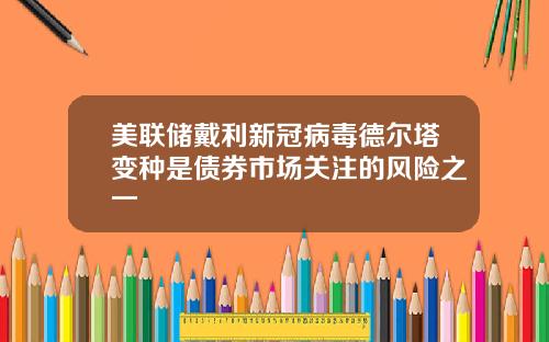 美联储戴利新冠病毒德尔塔变种是债券市场关注的风险之一