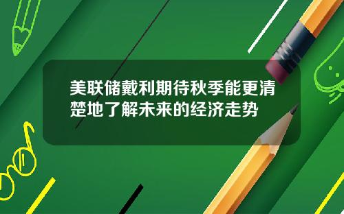 美联储戴利期待秋季能更清楚地了解未来的经济走势