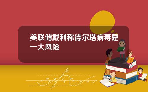 美联储戴利称德尔塔病毒是一大风险