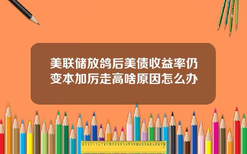 美联储放鸽后美债收益率仍变本加厉走高啥原因怎么办