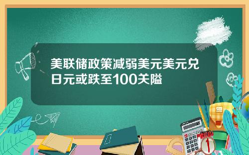美联储政策减弱美元美元兑日元或跌至100关隘