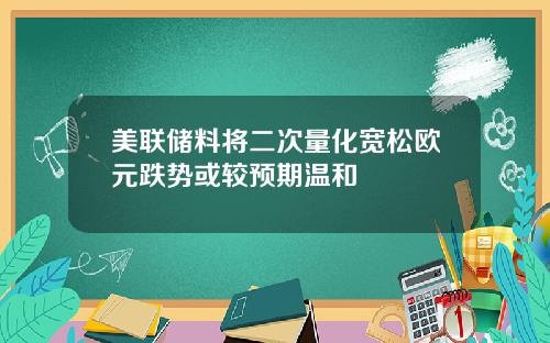 美联储料将二次量化宽松欧元跌势或较预期温和