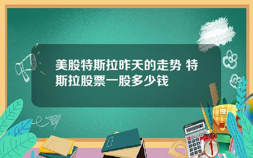 美股特斯拉昨天的走势 特斯拉股票一股多少钱