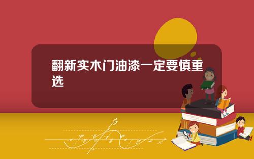 翻新实木门油漆一定要慎重选