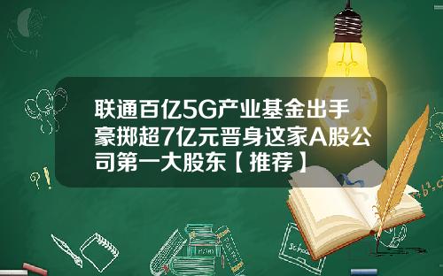 联通百亿5G产业基金出手豪掷超7亿元晋身这家A股公司第一大股东【推荐】