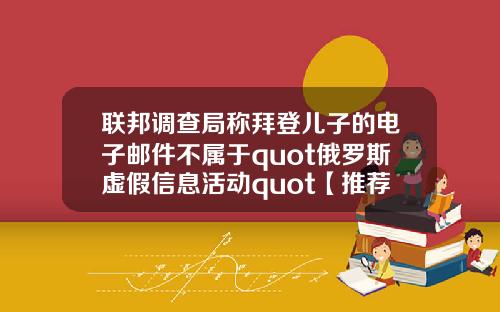 联邦调查局称拜登儿子的电子邮件不属于quot俄罗斯虚假信息活动quot【推荐】