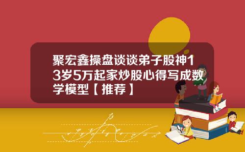 聚宏鑫操盘谈谈弟子股神13岁5万起家炒股心得写成数学模型【推荐】