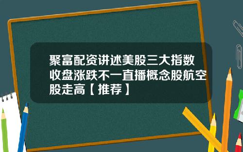 聚富配资讲述美股三大指数收盘涨跌不一直播概念股航空股走高【推荐】