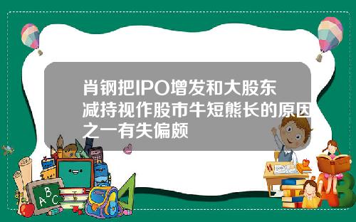 肖钢把IPO增发和大股东减持视作股市牛短熊长的原因之一有失偏颇