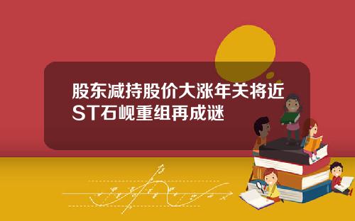 股东减持股价大涨年关将近ST石岘重组再成谜