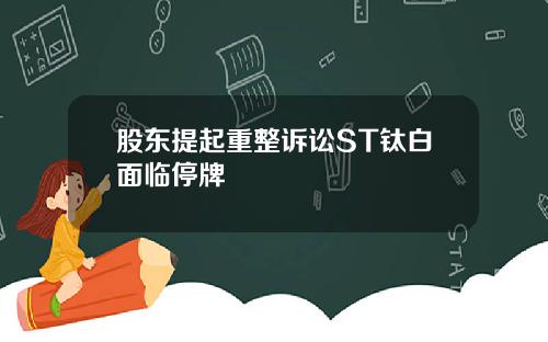 股东提起重整诉讼ST钛白面临停牌