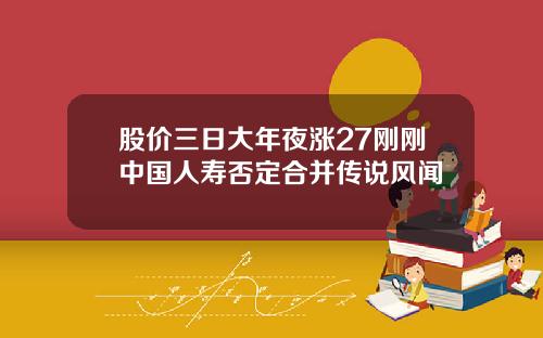 股价三日大年夜涨27刚刚中国人寿否定合并传说风闻