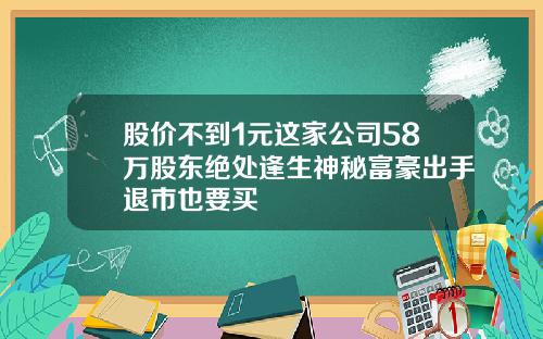 股价不到1元这家公司58万股东绝处逢生神秘富豪出手退市也要买