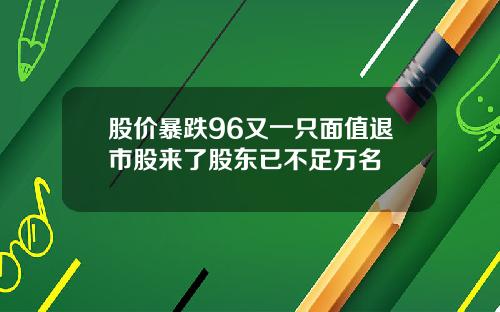 股价暴跌96又一只面值退市股来了股东已不足万名