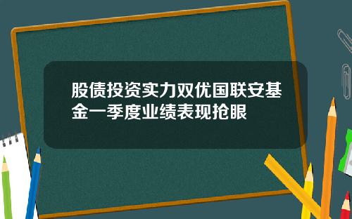 股债投资实力双优国联安基金一季度业绩表现抢眼