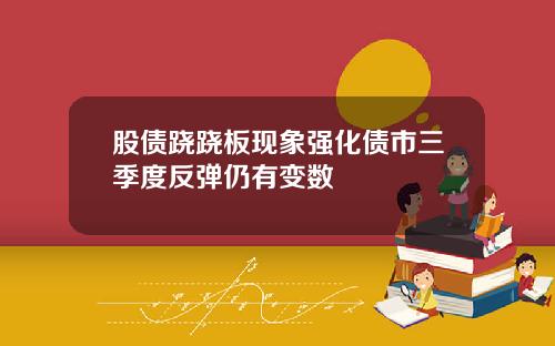 股债跷跷板现象强化债市三季度反弹仍有变数