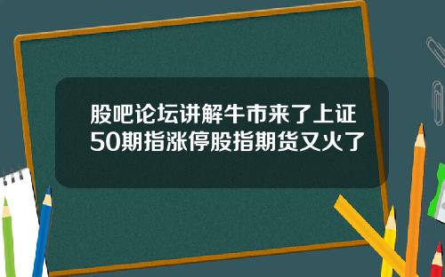 股吧论坛讲解牛市来了上证50期指涨停股指期货又火了