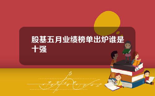 股基五月业绩榜单出炉谁是十强