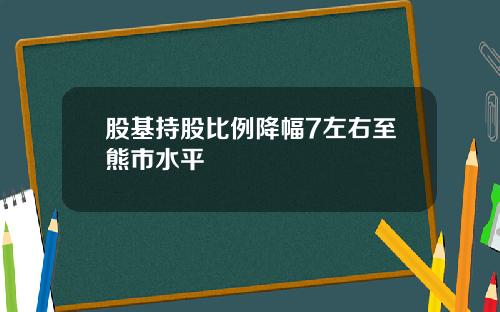 股基持股比例降幅7左右至熊市水平
