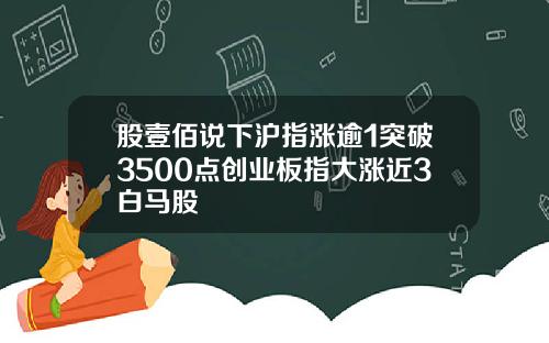 股壹佰说下沪指涨逾1突破3500点创业板指大涨近3白马股