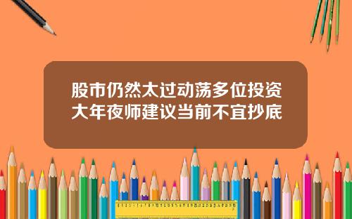 股市仍然太过动荡多位投资大年夜师建议当前不宜抄底