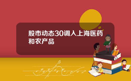 股市动态30调入上海医药和农产品