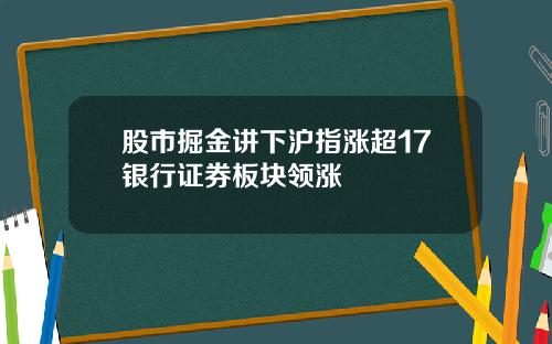 股市掘金讲下沪指涨超17银行证券板块领涨