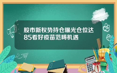 股市新权势持仓曝光仓位达85看好疫苗范畴机遇