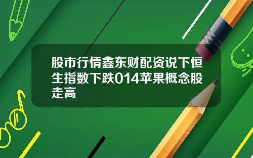 股市行情鑫东财配资说下恒生指数下跌014苹果概念股走高