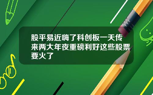 股平易近嗨了科创板一天传来两大年夜重磅利好这些股票要火了