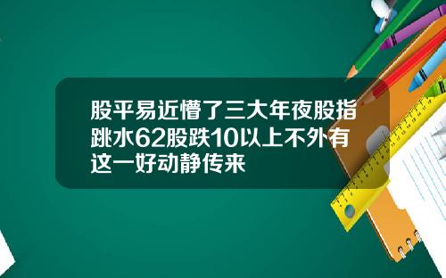 股平易近懵了三大年夜股指跳水62股跌10以上不外有这一好动静传来