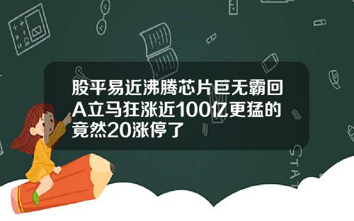 股平易近沸腾芯片巨无霸回A立马狂涨近100亿更猛的竟然20涨停了