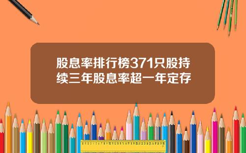 股息率排行榜371只股持续三年股息率超一年定存