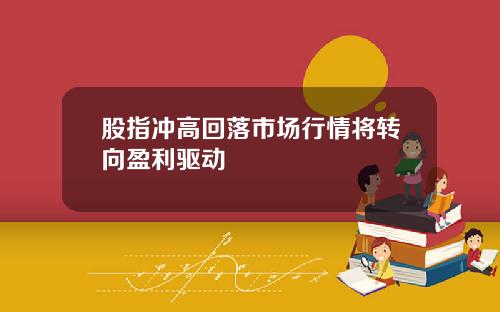 股指冲高回落市场行情将转向盈利驱动