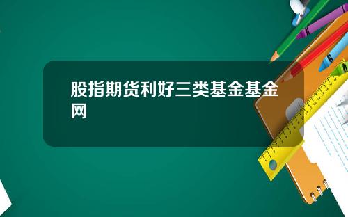 股指期货利好三类基金基金网