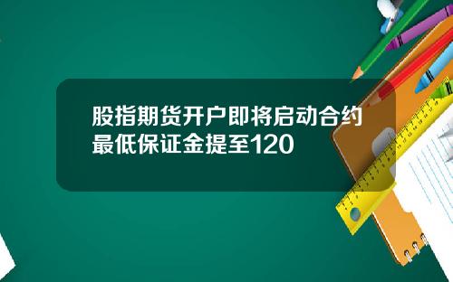 股指期货开户即将启动合约最低保证金提至120