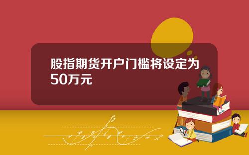股指期货开户门槛将设定为50万元