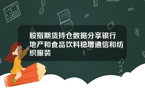 股指期货持仓数据分享银行地产和食品饮料稳增通信和纺织服装