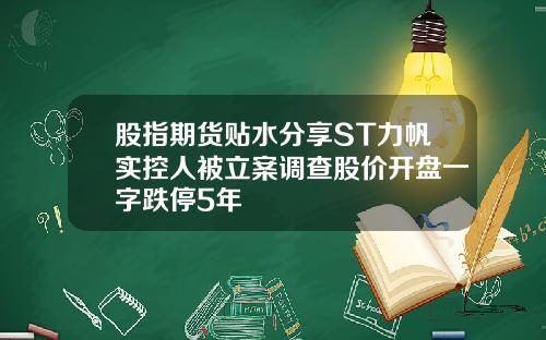 股指期货贴水分享ST力帆实控人被立案调查股价开盘一字跌停5年