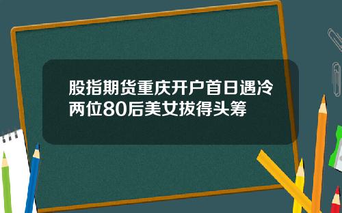 股指期货重庆开户首日遇冷两位80后美女拔得头筹